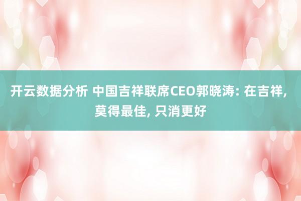 开云数据分析 中国吉祥联席CEO郭晓涛: 在吉祥， 莫得最佳， 只消更好