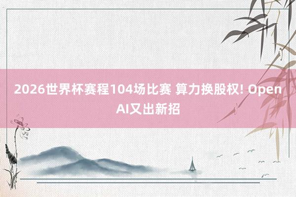 2026世界杯赛程104场比赛 算力换股权! OpenAI又出新招