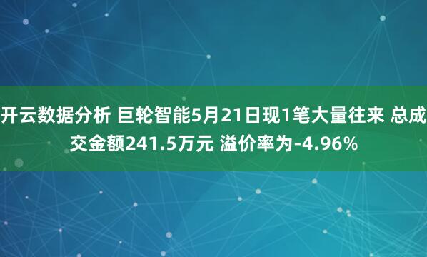 开云数据分析 巨轮智能5月21日现1笔大量往来 总成交金额241.5万元 溢价率为-4.96%