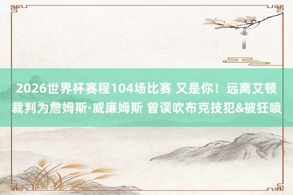 2026世界杯赛程104场比赛 又是你!远离艾顿裁判为詹姆斯·威廉姆斯 曾误吹布克技犯&被狂喷