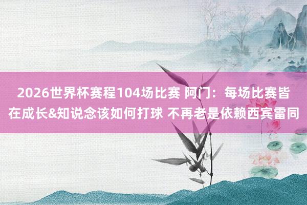 2026世界杯赛程104场比赛 阿门:每场比赛皆在成长&知说念该如何打球 不再老是依赖西宾雷同