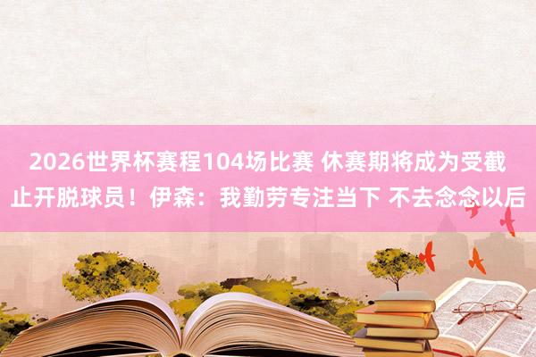 2026世界杯赛程104场比赛 休赛期将成为受截止开脱球员！伊森：我勤劳专注当下 不去念念以后