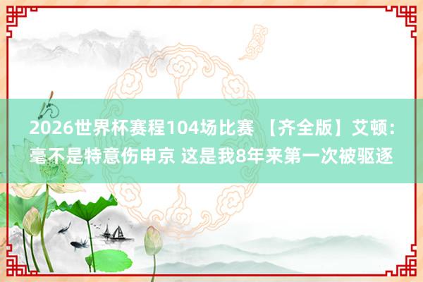 2026世界杯赛程104场比赛 【齐全版】艾顿:毫不是特意伤申京 这是我8年来第一次被驱逐