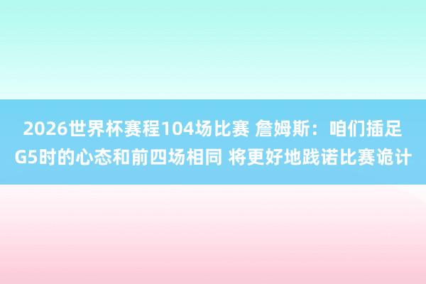 2026世界杯赛程104场比赛 詹姆斯:咱们插足G5时的心态和前四场相同 将更好地践诺比赛诡计