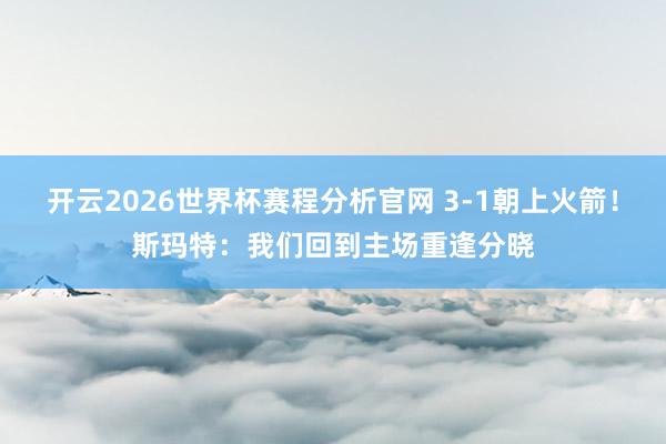 开云2026世界杯赛程分析官网 3-1朝上火箭！斯玛特：我们回到主场重逢分晓