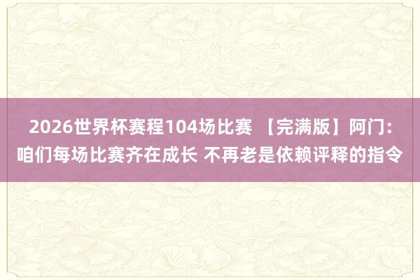 2026世界杯赛程104场比赛 【完满版】阿门：咱们每场比赛齐在成长 不再老是依赖评释的指令