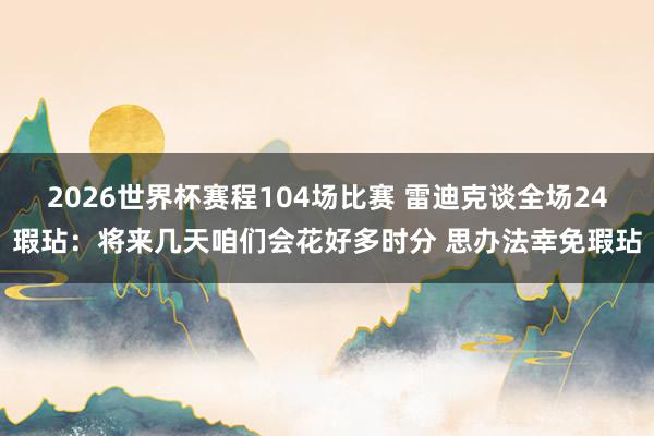 2026世界杯赛程104场比赛 雷迪克谈全场24瑕玷：将来几天咱们会花好多时分 思办法幸免瑕玷