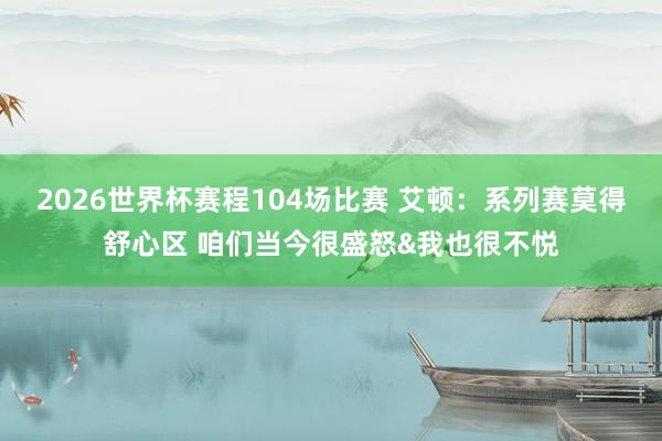 2026世界杯赛程104场比赛 艾顿:系列赛莫得舒心区 咱们当今很盛怒&我也很不悦