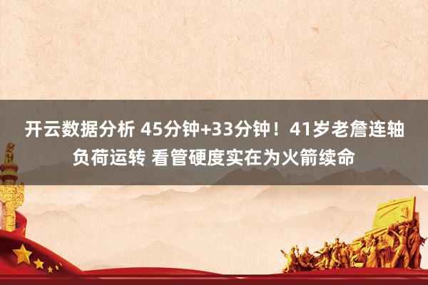 开云数据分析 45分钟+33分钟!41岁老詹连轴负荷运转 看管硬度实在为火箭续命