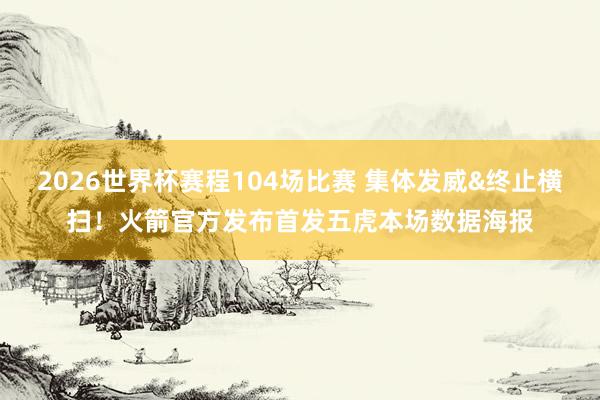 2026世界杯赛程104场比赛 集体发威&终止横扫!火箭官方发布首发五虎本场数据海报