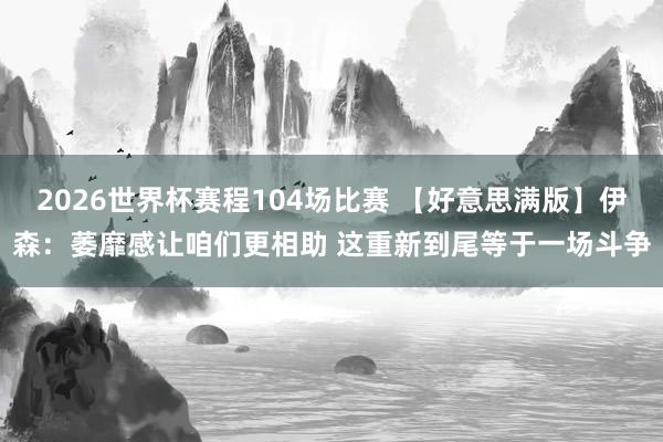 2026世界杯赛程104场比赛 【好意思满版】伊森：萎靡感让咱们更相助 这重新到尾等于一场斗争