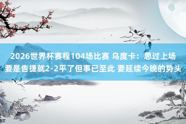 2026世界杯赛程104场比赛 乌度卡:思过上场要是告捷就2-2平了但事已至此 要延续今晚的势头