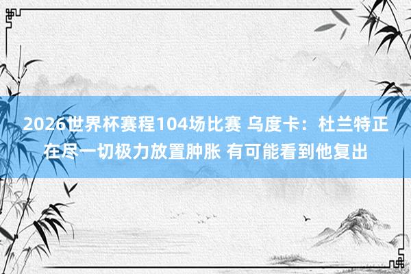 2026世界杯赛程104场比赛 乌度卡:杜兰特正在尽一切极力放置肿胀 有可能看到他复出