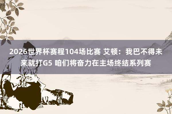 2026世界杯赛程104场比赛 艾顿:我巴不得未来就打G5 咱们将奋力在主场终结系列赛
