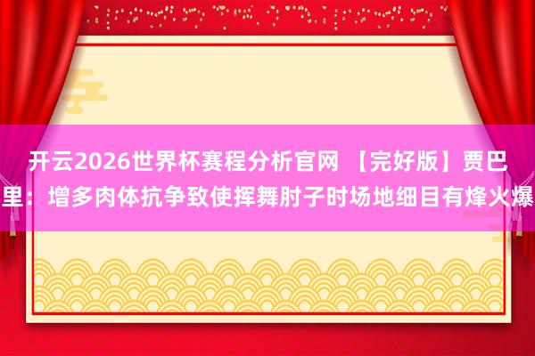 开云2026世界杯赛程分析官网 【完好版】贾巴里:增多肉体抗争致使挥舞肘子时场地细目有烽火爆