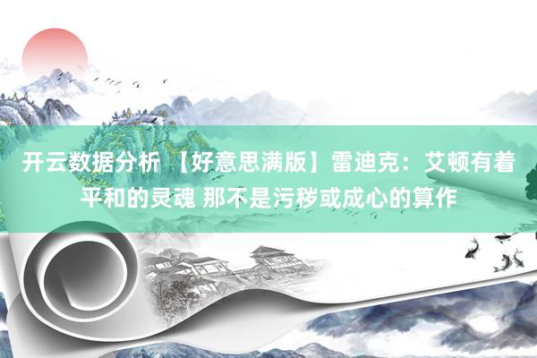 开云数据分析 【好意思满版】雷迪克:艾顿有着平和的灵魂 那不是污秽或成心的算作