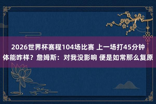 2026世界杯赛程104场比赛 上一场打45分钟体能咋样?詹姆斯:对我没影响 便是如常那么复原
