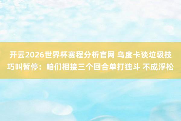 开云2026世界杯赛程分析官网 乌度卡谈垃圾技巧叫暂停:咱们相接三个回合单打独斗 不成浮松