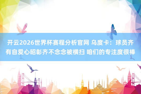 开云2026世界杯赛程分析官网 乌度卡：球员齐有自爱心昭彰齐不念念被横扫 咱们的专注度很棒