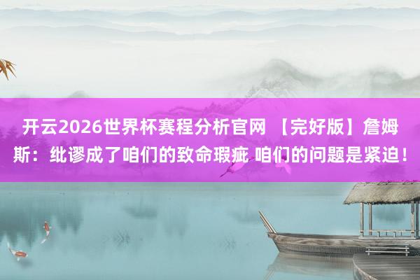 开云2026世界杯赛程分析官网 【完好版】詹姆斯:纰谬成了咱们的致命瑕疵 咱们的问题是紧迫!