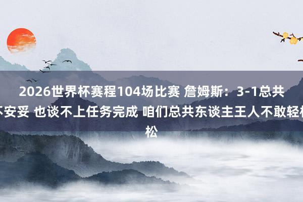 2026世界杯赛程104场比赛 詹姆斯:3-1总共不安妥 也谈不上任务完成 咱们总共东谈主王人不敢轻松