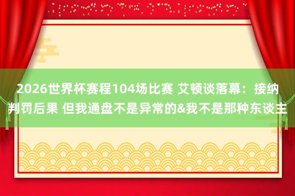2026世界杯赛程104场比赛 艾顿谈落幕:接纳判罚后果 但我通盘不是异常的&我不是那种东谈主