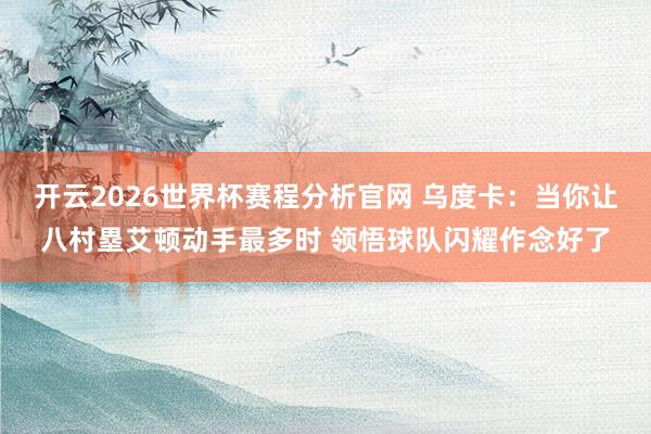 开云2026世界杯赛程分析官网 乌度卡:当你让八村塁艾顿动手最多时 领悟球队闪耀作念好了