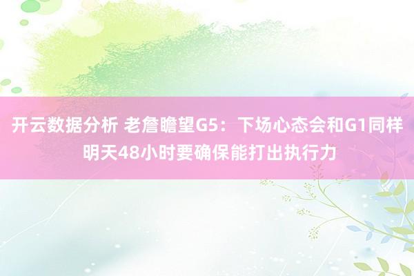 开云数据分析 老詹瞻望G5:下场心态会和G1同样 明天48小时要确保能打出执行力