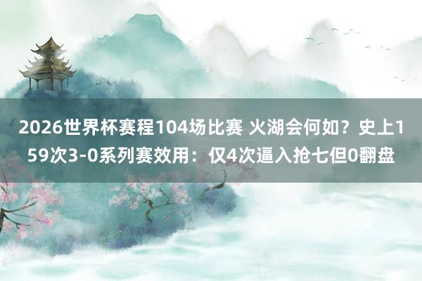 2026世界杯赛程104场比赛 火湖会何如？史上159次3-0系列赛效用：仅4次逼入抢七但0翻盘