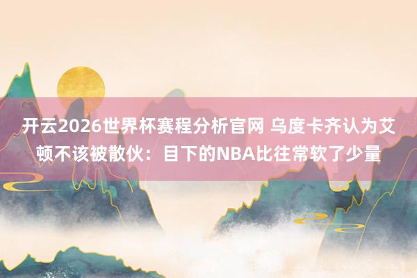 开云2026世界杯赛程分析官网 乌度卡齐认为艾顿不该被散伙:目下的NBA比往常软了少量