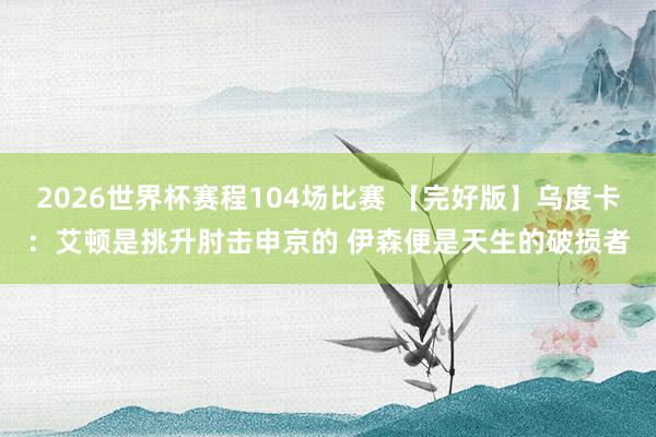 2026世界杯赛程104场比赛 【完好版】乌度卡:艾顿是挑升肘击申京的 伊森便是天生的破损者