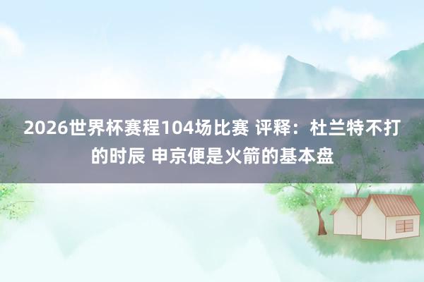 2026世界杯赛程104场比赛 评释:杜兰特不打的时辰 申京便是火箭的基本盘