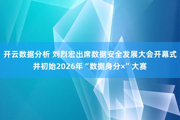 开云数据分析 刘烈宏出席数据安全发展大会开幕式并初始2026年“数据身分×”大赛
