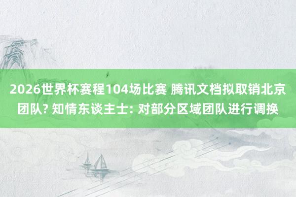 2026世界杯赛程104场比赛 腾讯文档拟取销北京团队? 知情东谈主士: 对部分区域团队进行调换