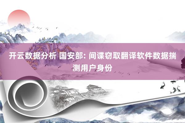 开云数据分析 国安部: 间谍窃取翻译软件数据揣测用户身份
