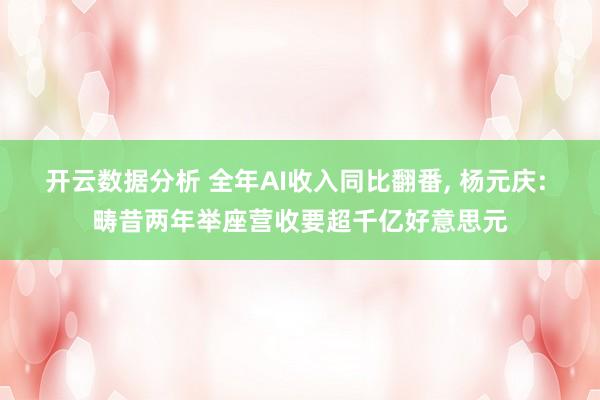 开云数据分析 全年AI收入同比翻番, 杨元庆: 畴昔两年举座营收要超千亿好意思元