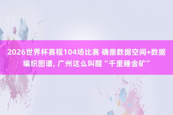 2026世界杯赛程104场比赛 确凿数据空间+数据编织图谱, 广州这么叫醒“千里睡金矿”