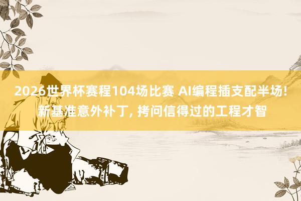 2026世界杯赛程104场比赛 AI编程插支配半场! 新基准意外补丁, 拷问信得过的工程才智