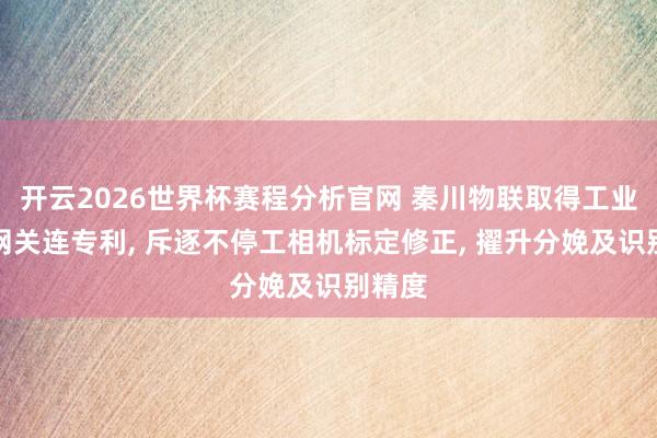 开云2026世界杯赛程分析官网 秦川物联取得工业物联网关连专利, 斥逐不停工相机标定修正, 擢升分娩及识别精度
