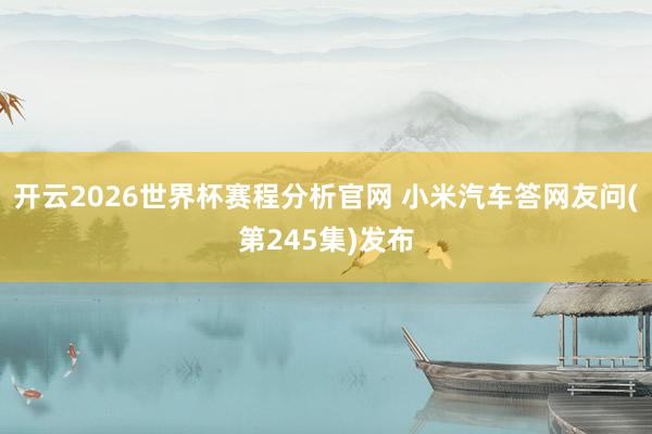 开云2026世界杯赛程分析官网 小米汽车答网友问(第245集)发布