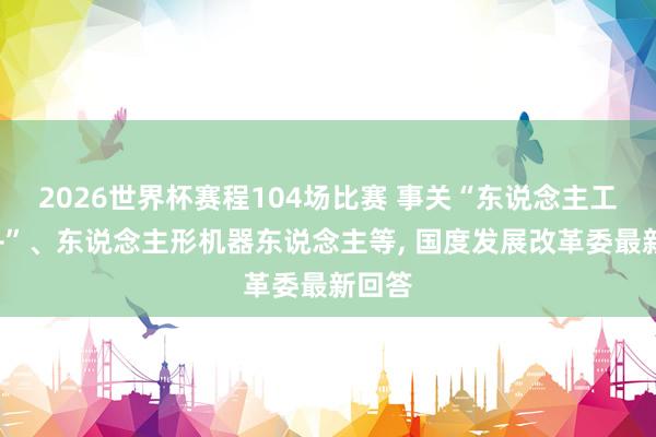 2026世界杯赛程104场比赛 事关“东说念主工智能+”、东说念主形机器东说念主等, 国度发展改革委最新回答