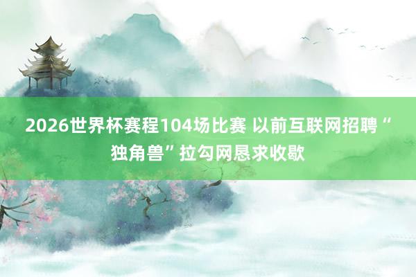 2026世界杯赛程104场比赛 以前互联网招聘“独角兽”拉勾网恳求收歇