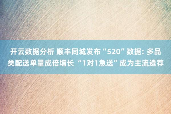 开云数据分析 顺丰同城发布“520”数据: 多品类配送单量成倍增长 “1对1急送”成为主流遴荐