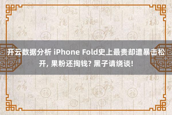 开云数据分析 iPhone Fold史上最贵却遭暴击松开， 果粉还掏钱? 黑子请绕谈!