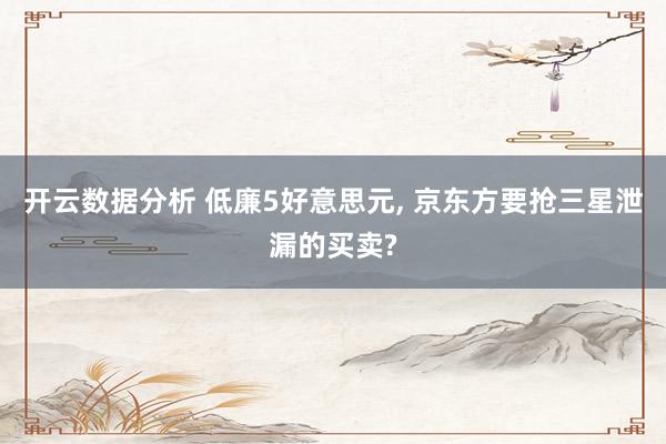 开云数据分析 低廉5好意思元， 京东方要抢三星泄漏的买卖?