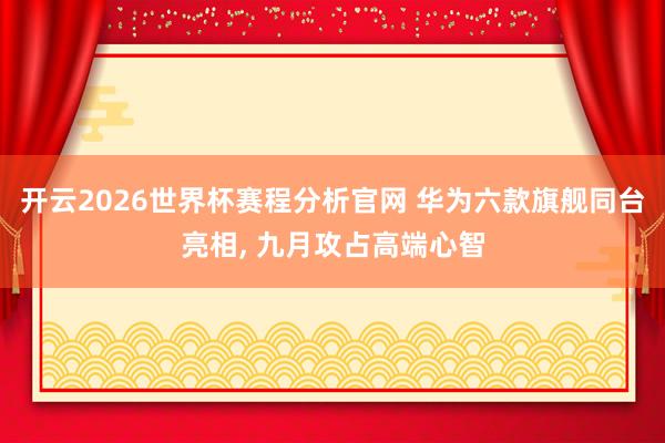 开云2026世界杯赛程分析官网 华为六款旗舰同台亮相, 九月攻占高端心智