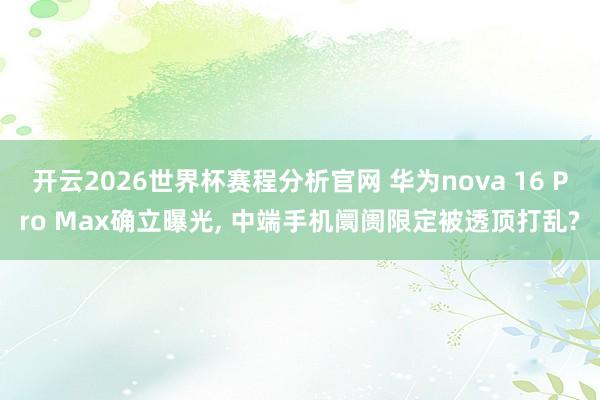 开云2026世界杯赛程分析官网 华为nova 16 Pro Max确立曝光, 中端手机阛阓限定被透顶打乱?