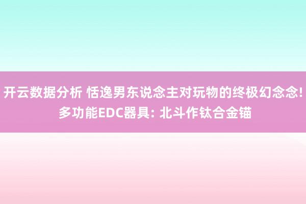 开云数据分析 恬逸男东说念主对玩物的终极幻念念! 多功能EDC器具: 北斗作钛合金锚