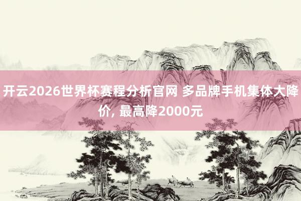 开云2026世界杯赛程分析官网 多品牌手机集体大降价, 最高降2000元