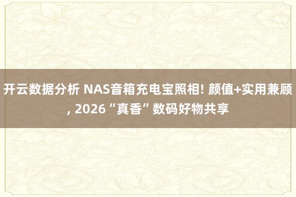 开云数据分析 NAS音箱充电宝照相! 颜值+实用兼顾, 2026“真香”数码好物共享